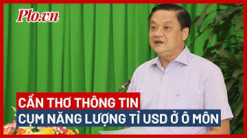 Phó Chủ tịch Cần Thơ thông tin cụm năng lượng tỉ USD ở Ô Môn - PLO