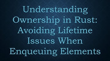 Understanding Ownership in Rust: Avoiding Lifetime Issues When Enqueuing Elements