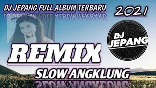 DJ JEPANG FULL ALBUM TERBARU DAN YANG LAMA 2021 FULL BASS REMIX SLOW ANGKLUNG