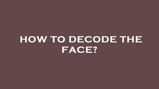 How To Decode The Face?