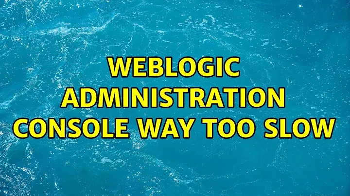Weblogic administration console way too slow (2 Solutions!!)
