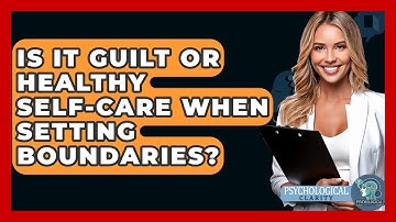 Is It Guilt Or Healthy Self-care When Setting Boundaries? - Psychological Clarity