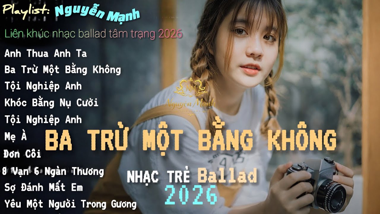 Anh Thua Anh Ta, Ba Trừ Một Bằng Không | Top 10 Ca Khúc Nguyễn Mạnh Tâm Trạng Hay Nhất 2026