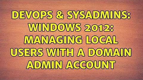 DevOps & SysAdmins: Windows 2012: Managing Local Users with a Domain Admin Account (2 Solutions!!)
