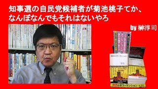 知事選の自民党候補者が菊池桃子てか、なんぼなんでもそれはないやろ　by榊淳司