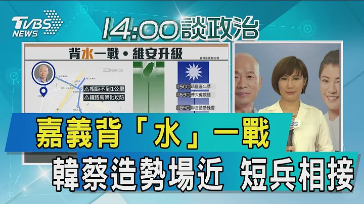 【談政治】嘉義背「水」一戰　韓蔡造勢場近　短兵相接 - 天天要聞