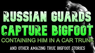 RUSSIAN GUARDS CAPTURE BIGFOOT  CONTAINING HIM IN A CAR TRUNK