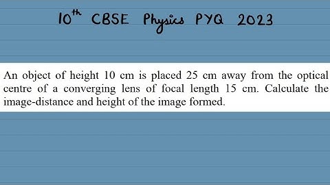 X Physics An object of height 10 cm is placed 25 cm away firom the optical centre of a converging