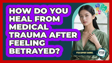 How Do You Heal From Medical Trauma After Feeling Betrayed? - PTSD Support Channel