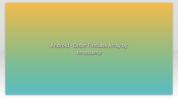 Android - Order Firebase Array by timestamp