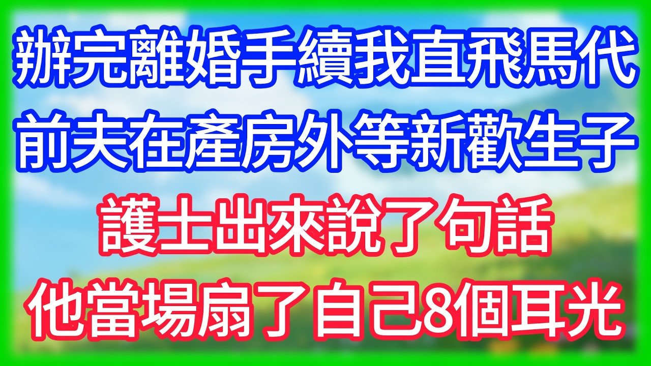 【爽文】辦完離婚手續我直飛馬代，前夫在產房外等新歡生子，護士出來說了句話，他當場扇了自己8個耳光！