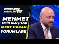 Mehmet Emin Uluç:"Mert Hakan'a Kızgınım, Daha İyisini Yapabilir"