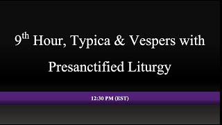 12:30 PM (EST) - 9th Hour, Typica & Vespers With Presanctified Liturgy