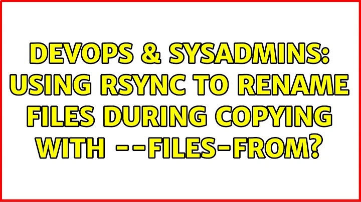 DevOps & SysAdmins: Using rsync to rename files during copying with --files-from? (2 Solutions!!)