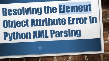 Resolving the Element Object Attribute Error in Python XML Parsing