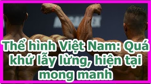 Thể hình Việt Nam: Quá khứ lẫy lừng, hiện tại mong manh