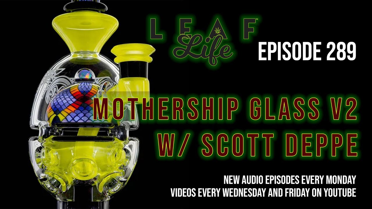 MOTHERSHIP GLASS V2 w/ SCOTT DEPPE - Leaf Life 289 - Part 1