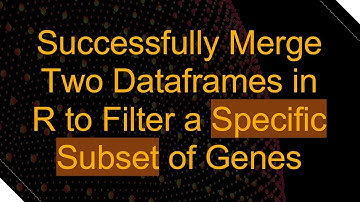 Successfully Merge Two Dataframes in R to Filter a Specific Subset of Genes