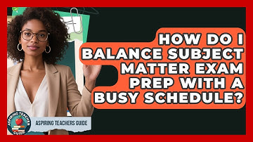 How Do I Balance Subject Matter Exam Prep With A Busy Schedule? - Aspiring Teacher Guide