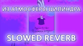 ХАТТ - ИЗ АТМСОФЕРЫ ЦИЛИНДРА (slowed reverb prohladny remix)