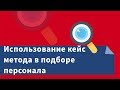 Использование кейс метода в подборе персонала