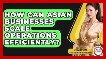 How Can Asian Businesses Scale Operations Efficiently? - Asian American Entrepreneurship Success
