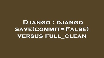 Django : django save(commit=False) versus full_clean