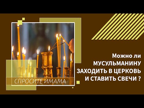 Можно ли мусульманину заходить в церковь и ставить свечи?