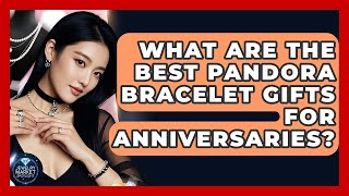 What Are The Best Pandora Bracelet Gifts For Anniversaries? - Jewelry Market Spotlight