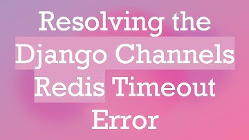 Resolving the Django Channels Redis Timeout Error