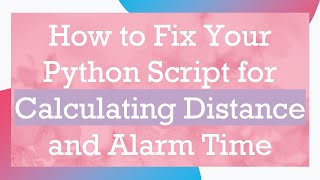 How to Fix Your Python Script for Calculating Distance and Alarm Time