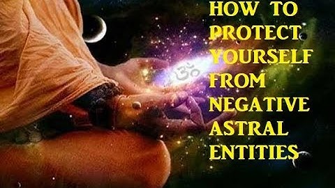 PROTECT YOURSELF FROM NEGATIVE ASTRAL ENTITIES