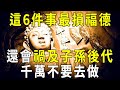 這6件事千萬別再做了！不僅耗損自身福德，還會禍及子孫後代！【曉書說】