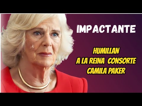 IMPACTANTE HUMILLACION A CAMILA PARKER LA REINA CONSORTE - YouTube