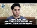 Akmal Nazarov: “Qayoqdagi bir qizni deb onamni hafa qilganman!”