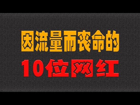 因流量而丧命的10位网红，生前风光无限，死后有谁记得？- 大耳朵影娱