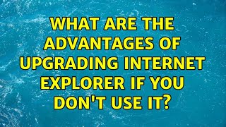 What Are The Advantages Of Upgrading Internet Explorer If You Dont Use It?