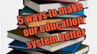 5 ways to make our education system better!