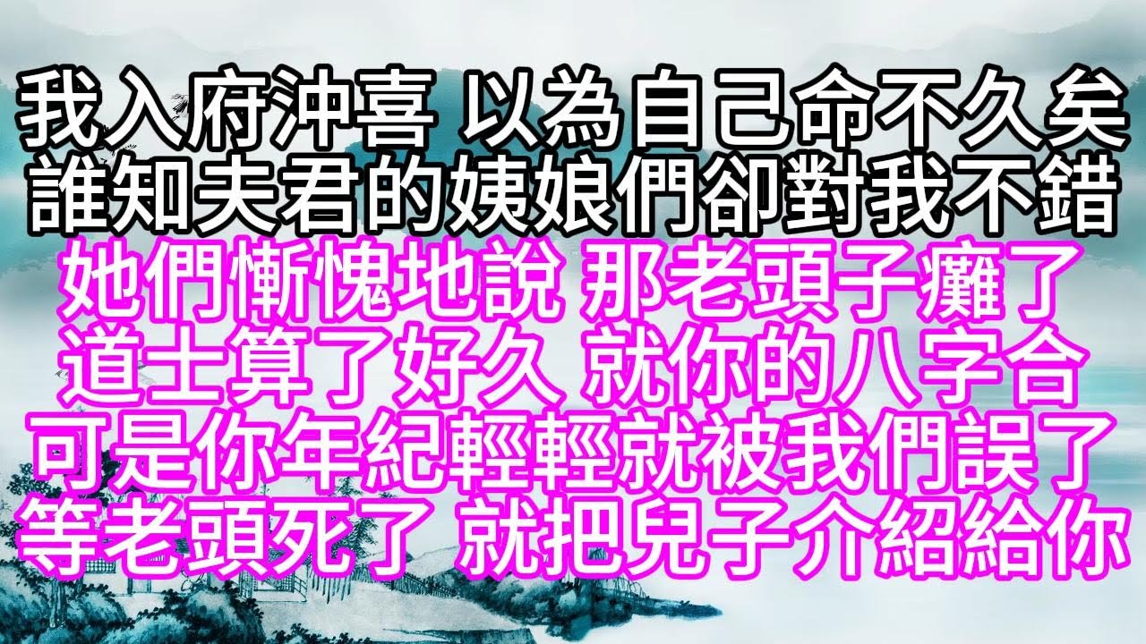 我入府沖喜，以為自己命不久矣，誰知，夫君的姨娘們卻對我不錯，她們慚愧地說，那老頭子癱了，道士算了好久，就你的八字合，可是你年紀輕輕，就被我們誤了，等老頭死了，就把兒子介紹給你【幸福人生】#為人處世