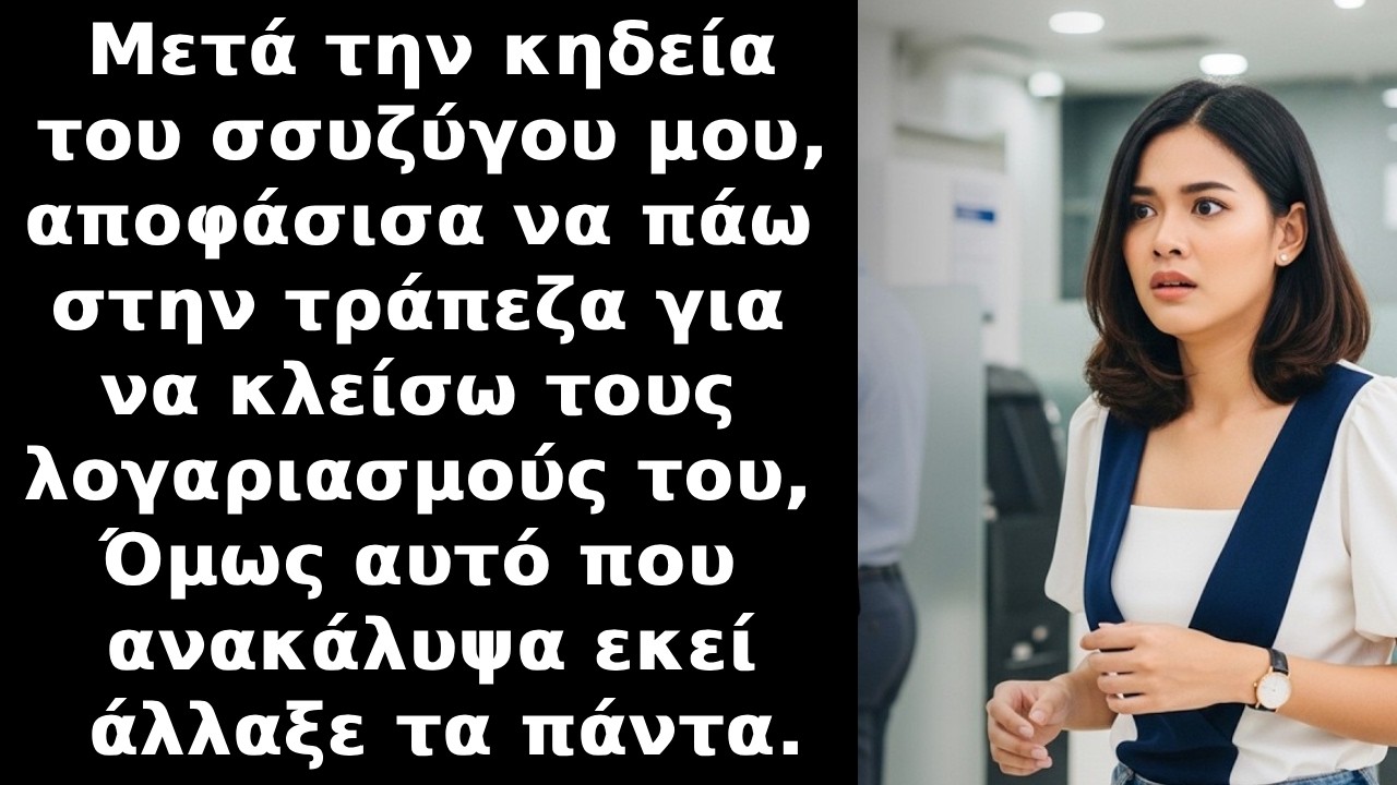 Μετά την κηδεία του συζύγου μου, πήγα τράπεζα για να κλείσω τους λογαριασμούς του και εκεί είδα...