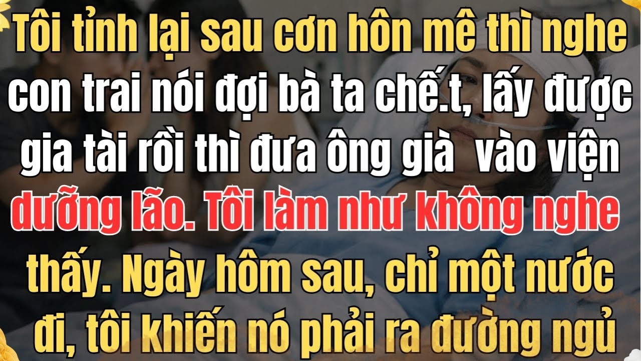 TÔI TỈNH LẠI SAU CƠN HÔN MÊ THÌ NGHE CON TRAI NÓI ĐỢI BÀ TA CHẾ.T, LẤY ĐƯỢC GIA TÀI RỒI THÌ ĐƯA ÔNG