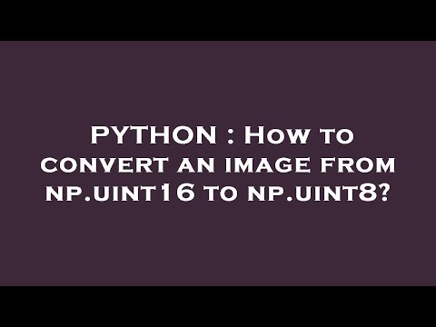 PYTHON : How to convert an image from np.uint16 to np.uint8?