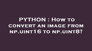 PYTHON : How to convert an image from np.uint16 to np.uint8