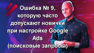 Ошибка № 9, которую часто допускают новички при настройке Google Ads (поисковые запросы)