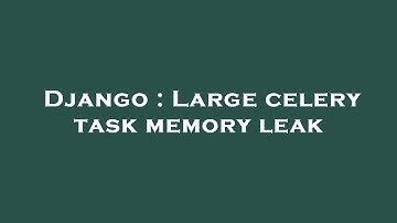 Django : Large celery task memory leak
