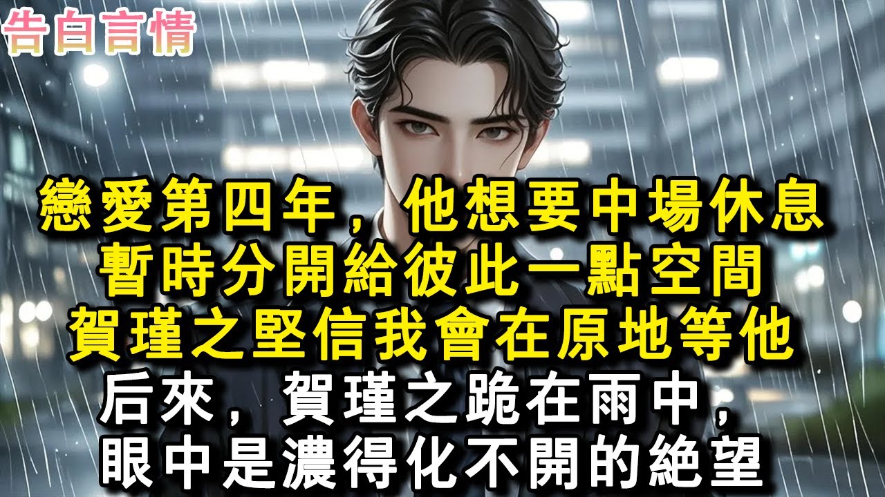 戀愛第四年，他想要中場休息。暫時分開給彼此一點空間。賀瑾之堅信我會在原地等他。後來，賀瑾之跪在雨中，眼中是濃得化不開的絕望。#小說 #愛情 #故事