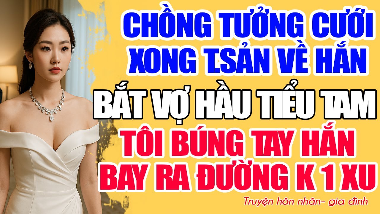 Chồng tưởng cưới xong t.sản về hắn, BẮT VỢ HẦU TIỂU TAM. TÔI BÚNG TAY HẮN BAY RA ĐƯỜNG KO 1 XU