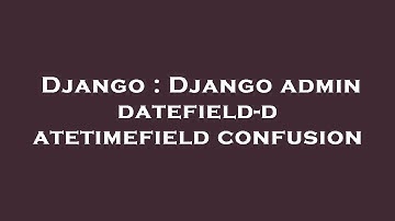 Django : Django admin datefield-datetimefield confusion