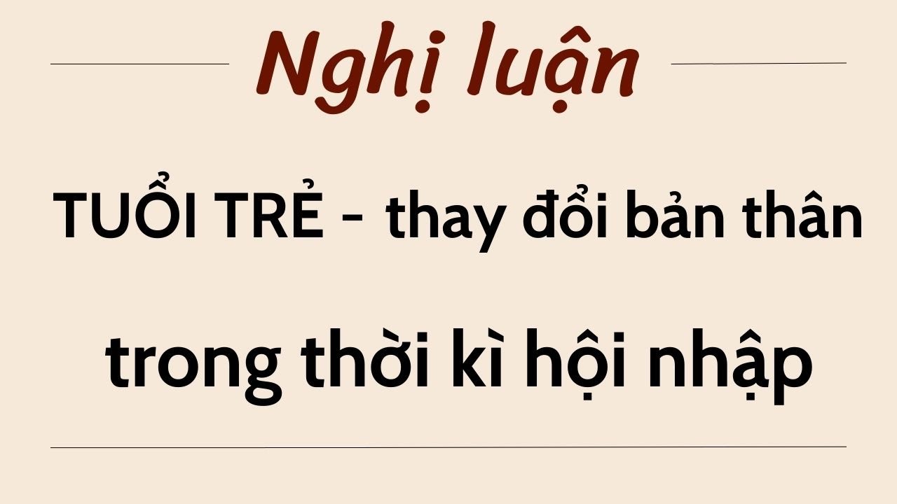 Nghị luận xã hội (600 chữ) bàn về chủ đề: Tuổi trẻ với việc thay đổi bản thân trong thời kì hội nhập