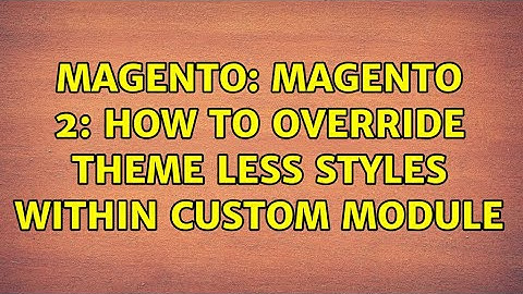 Magento: Magento 2: How to override theme LESS styles within custom module (3 Solutions!!)